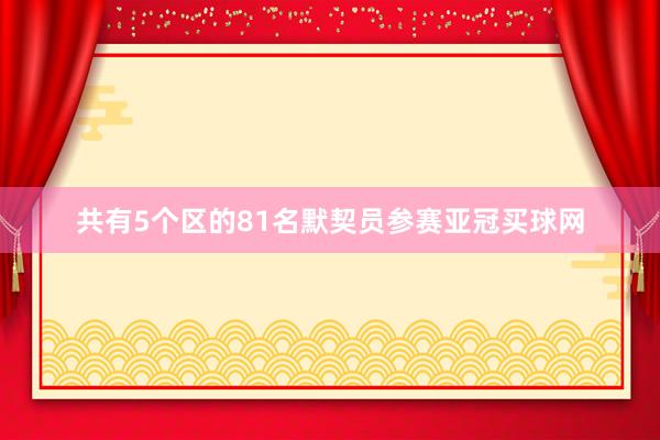 共有5个区的81名默契员参赛亚冠买球网
