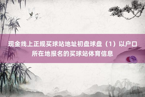 现金线上正规买球站地址初盘球盘　　（1）以户口所在地报名的买球站体育信息
