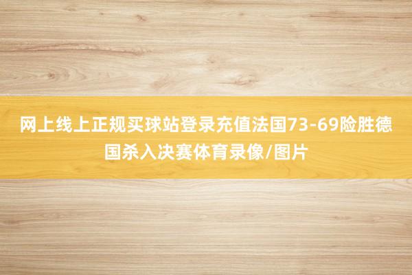 网上线上正规买球站登录充值法国73-69险胜德国杀入决赛体育录像/图片
