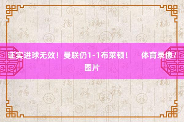 证实进球无效！曼联仍1-1布莱顿！    体育录像/图片