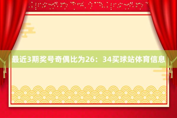 最近3期奖号奇偶比为26：34买球站体育信息