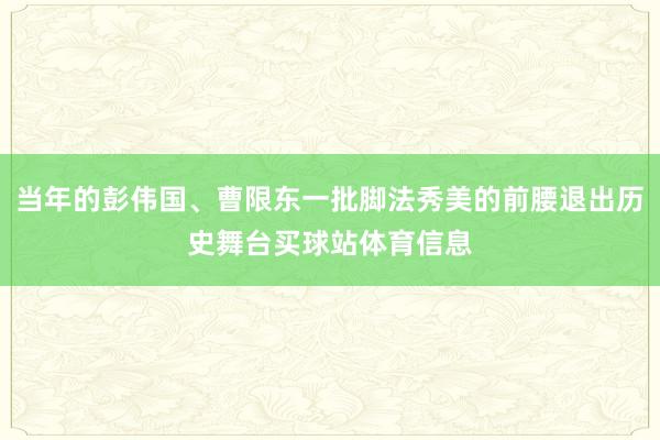 当年的彭伟国、曹限东一批脚法秀美的前腰退出历史舞台买球站体育信息