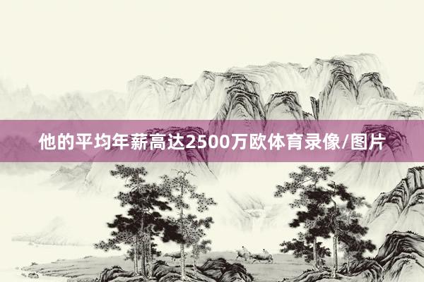 他的平均年薪高达2500万欧体育录像/图片