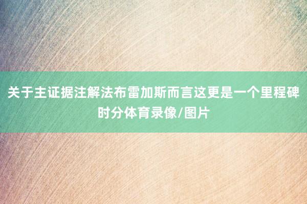 关于主证据注解法布雷加斯而言这更是一个里程碑时分体育录像/图片