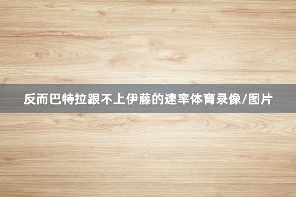 反而巴特拉跟不上伊藤的速率体育录像/图片