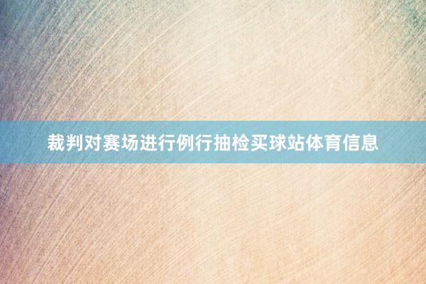 裁判对赛场进行例行抽检买球站体育信息