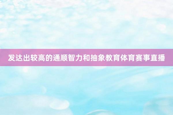 发达出较高的通顺智力和抽象教育体育赛事直播