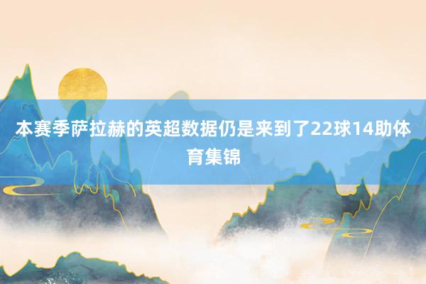 本赛季萨拉赫的英超数据仍是来到了22球14助体育集锦