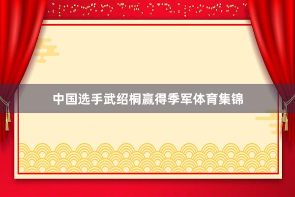 中国选手武绍桐赢得季军体育集锦