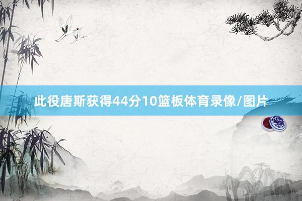 此役唐斯获得44分10篮板体育录像/图片