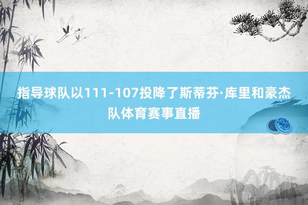 指导球队以111-107投降了斯蒂芬·库里和豪杰队体育赛事直播