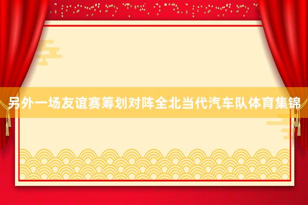 另外一场友谊赛筹划对阵全北当代汽车队体育集锦