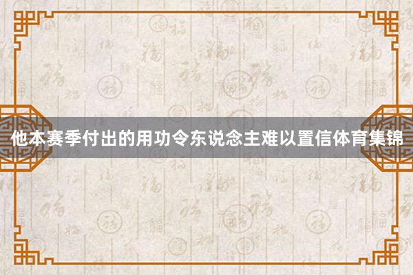 他本赛季付出的用功令东说念主难以置信体育集锦