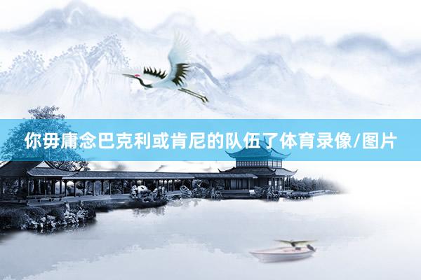 你毋庸念巴克利或肯尼的队伍了体育录像/图片