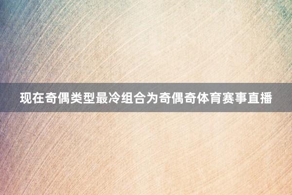 现在奇偶类型最冷组合为奇偶奇体育赛事直播