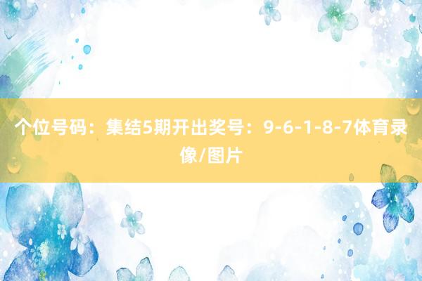 个位号码：集结5期开出奖号：9-6-1-8-7体育录像/图片