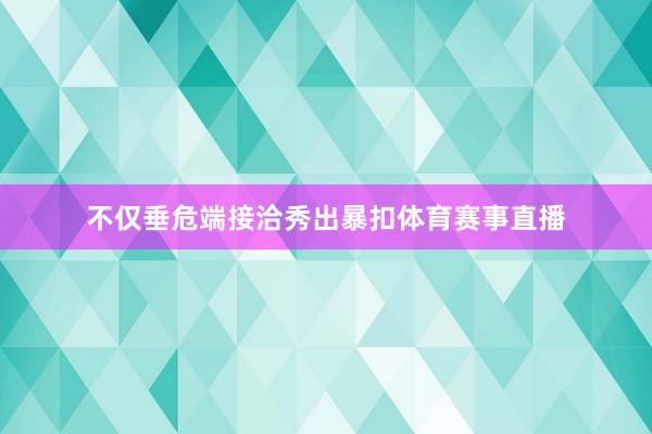 不仅垂危端接洽秀出暴扣体育赛事直播