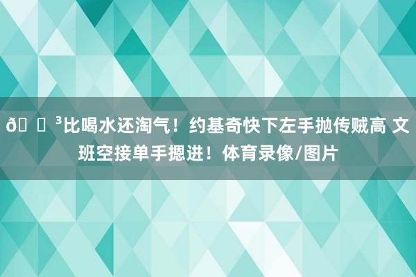 😳比喝水还淘气！约基奇快下左手抛传贼高 文班空接单手摁进！体育录像/图片