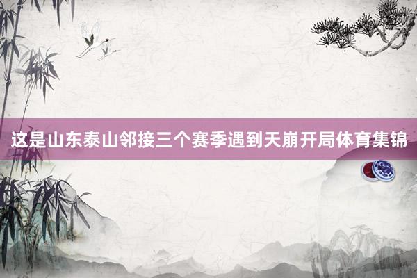 这是山东泰山邻接三个赛季遇到天崩开局体育集锦