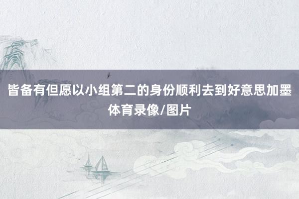 皆备有但愿以小组第二的身份顺利去到好意思加墨体育录像/图片
