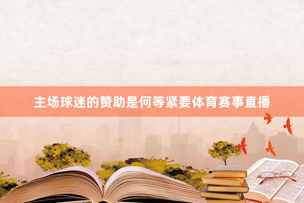 主场球迷的赞助是何等紧要体育赛事直播