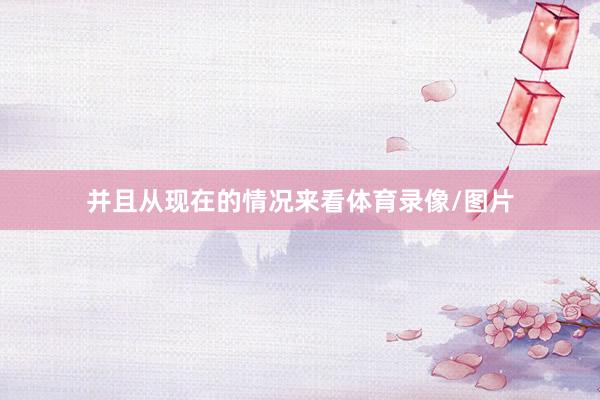 并且从现在的情况来看体育录像/图片