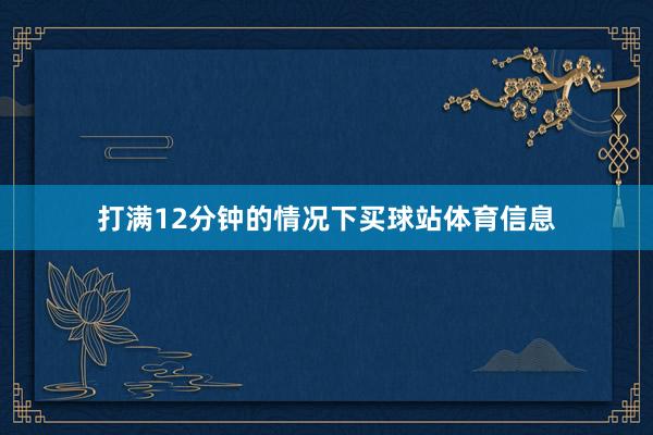 打满12分钟的情况下买球站体育信息