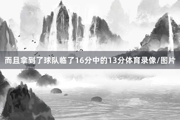 而且拿到了球队临了16分中的13分体育录像/图片