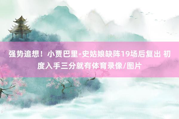 强势追想！小贾巴里-史姑娘缺阵19场后复出 初度入手三分就有体育录像/图片