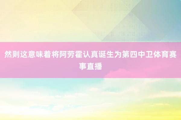 然则这意味着将阿劳霍认真诞生为第四中卫体育赛事直播