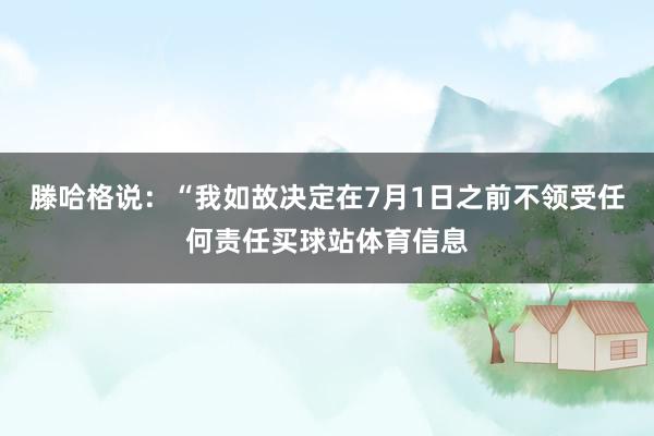 滕哈格说：“我如故决定在7月1日之前不领受任何责任买球站体育信息