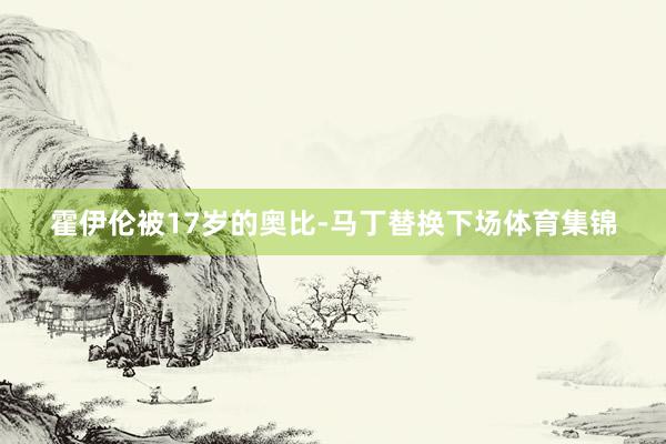 霍伊伦被17岁的奥比-马丁替换下场体育集锦