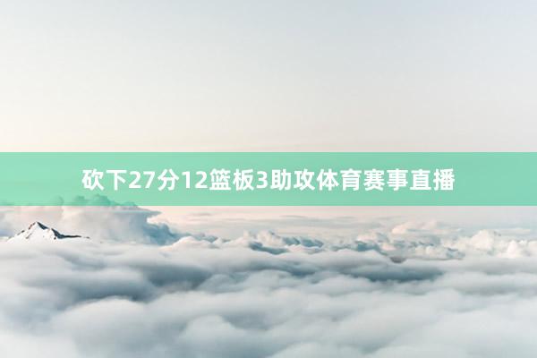 砍下27分12篮板3助攻体育赛事直播