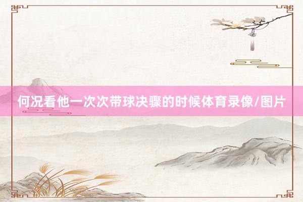 何况看他一次次带球决骤的时候体育录像/图片