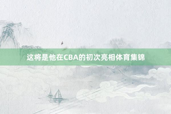 这将是他在CBA的初次亮相体育集锦
