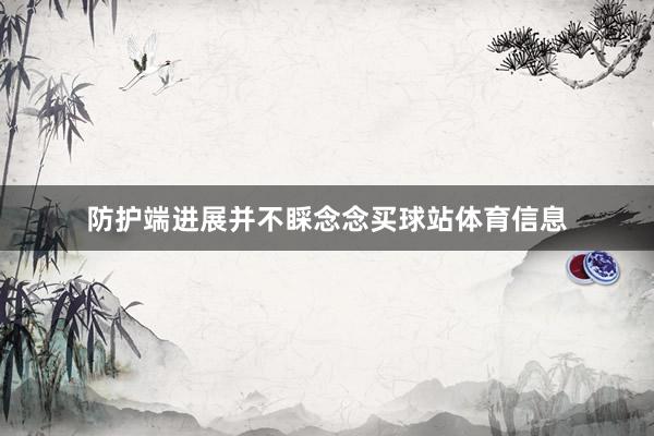 防护端进展并不睬念念买球站体育信息
