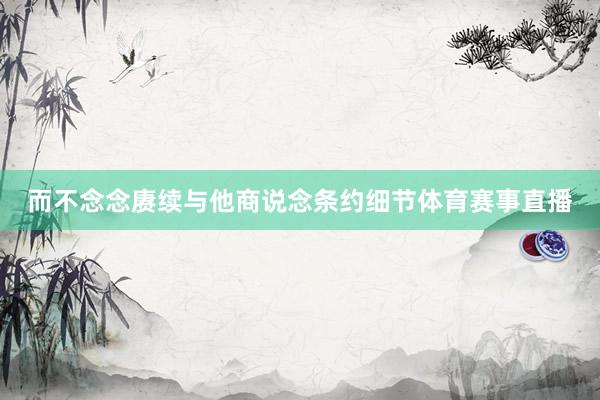 而不念念赓续与他商说念条约细节体育赛事直播