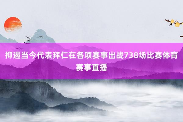 抑遏当今代表拜仁在各项赛事出战738场比赛体育赛事直播