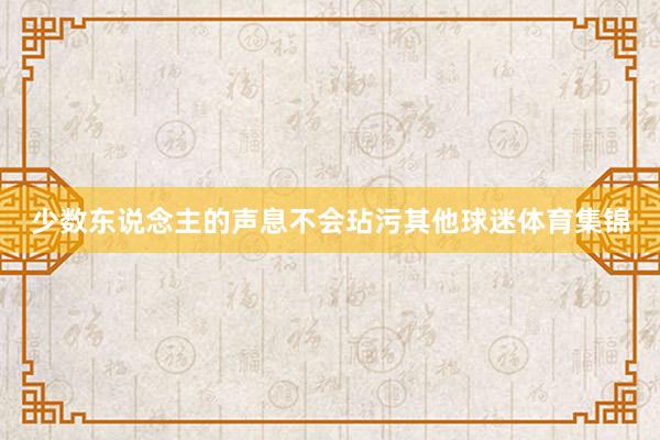 少数东说念主的声息不会玷污其他球迷体育集锦