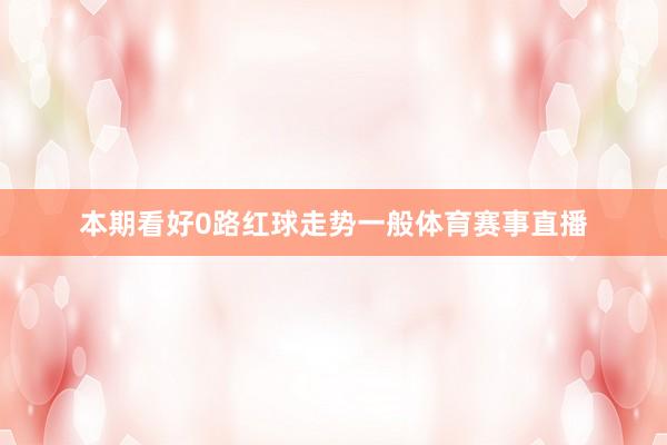 本期看好0路红球走势一般体育赛事直播