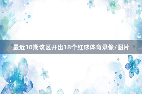 最近10期该区开出18个红球体育录像/图片