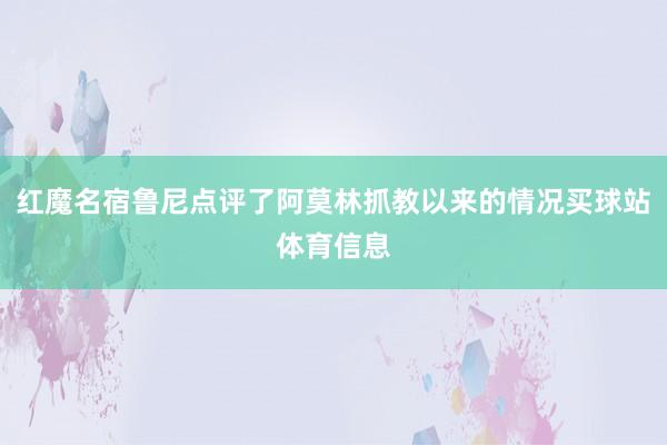 红魔名宿鲁尼点评了阿莫林抓教以来的情况买球站体育信息