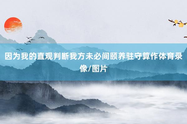 因为我的直观判断我方未必间颐养驻守算作体育录像/图片