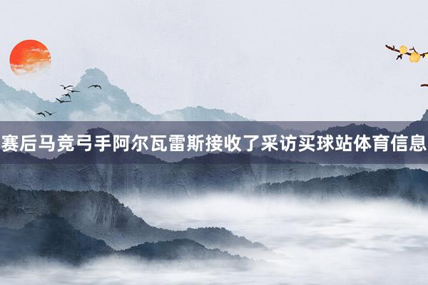 赛后马竞弓手阿尔瓦雷斯接收了采访买球站体育信息