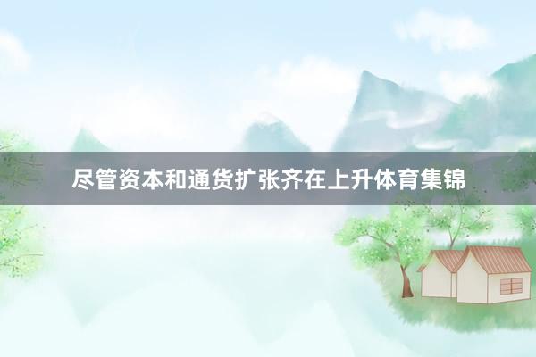 尽管资本和通货扩张齐在上升体育集锦