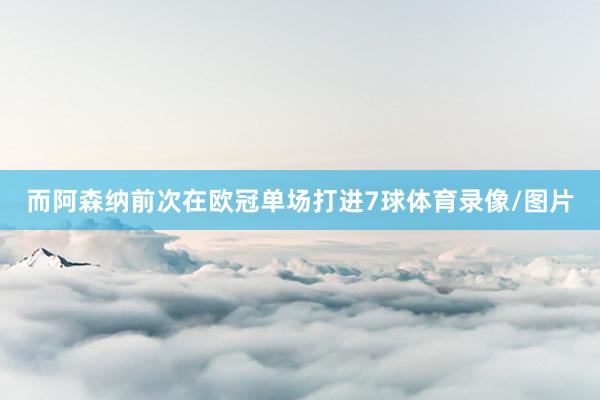 而阿森纳前次在欧冠单场打进7球体育录像/图片
