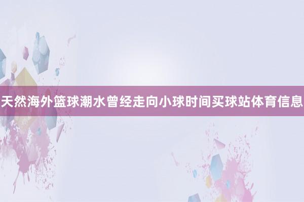 天然海外篮球潮水曾经走向小球时间买球站体育信息