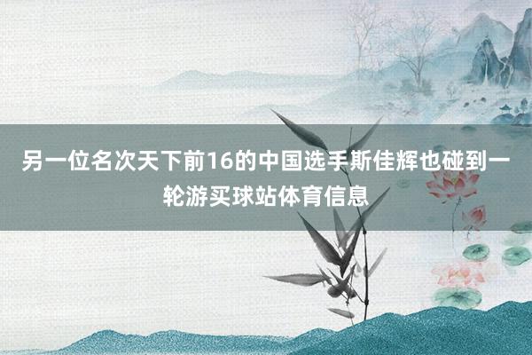 另一位名次天下前16的中国选手斯佳辉也碰到一轮游买球站体育信息