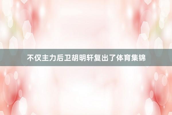 不仅主力后卫胡明轩复出了体育集锦