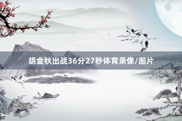 胡金秋出战36分27秒体育录像/图片